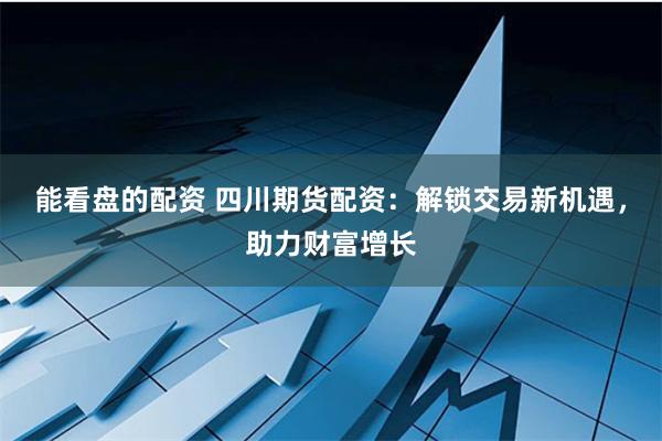 能看盘的配资 四川期货配资：解锁交易新机遇，助力财富增长