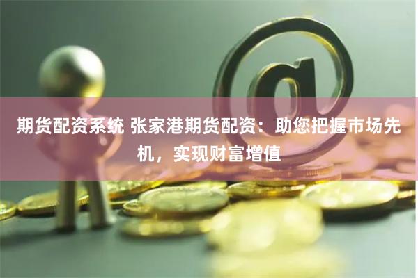 期货配资系统 张家港期货配资：助您把握市场先机，实现财富增值