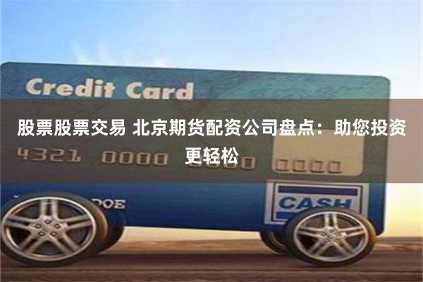 股票股票交易 北京期货配资公司盘点：助您投资更轻松