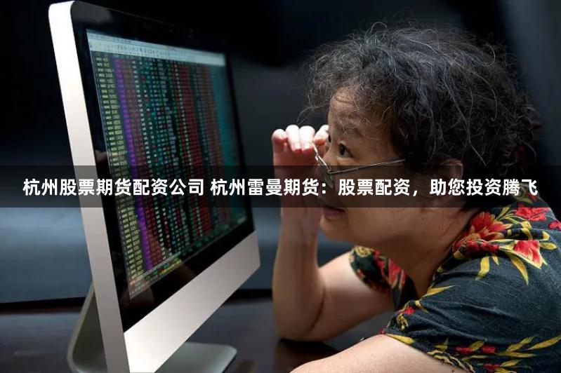 杭州股票期货配资公司 杭州雷曼期货：股票配资，助您投资腾飞
