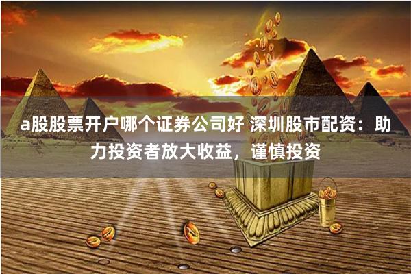 a股股票开户哪个证券公司好 深圳股市配资：助力投资者放大收益，谨慎投资
