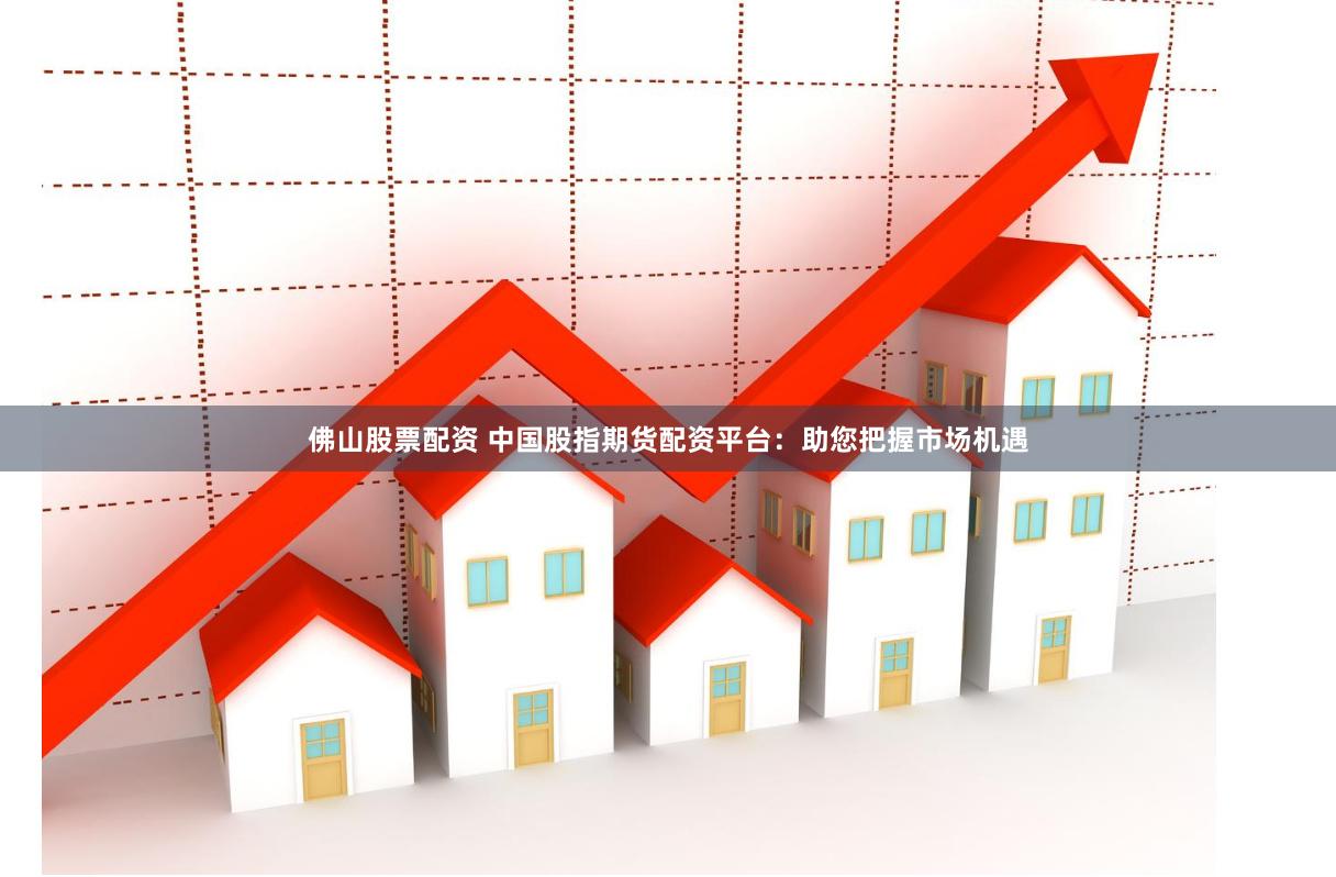 佛山股票配资 中国股指期货配资平台：助您把握市场机遇