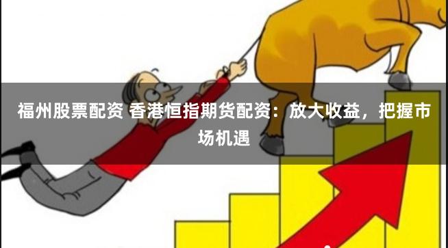 福州股票配资 香港恒指期货配资：放大收益，把握市场机遇