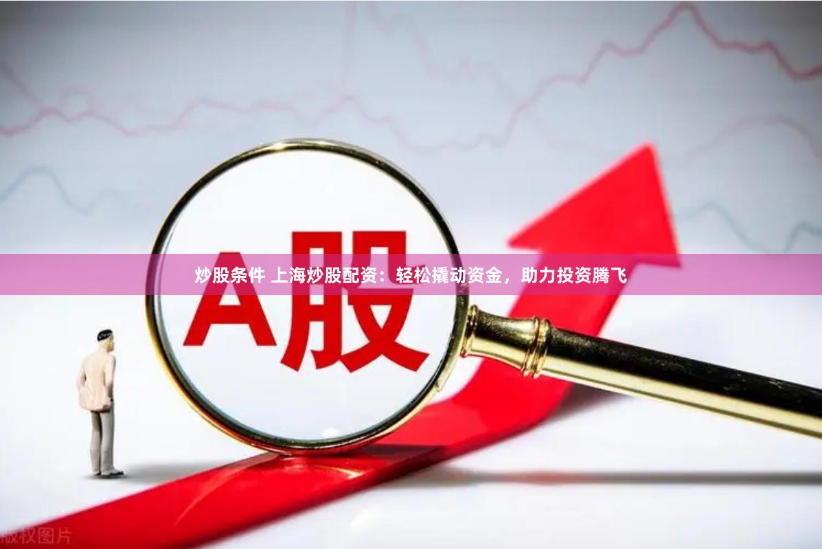 炒股条件 上海炒股配资：轻松撬动资金，助力投资腾飞