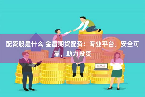 配资股是什么 金昌期货配资：专业平台，安全可靠，助力投资