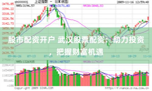 股市配资开户 武汉股票配资：助力投资，把握财富机遇