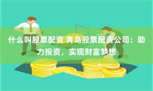 什么叫股票配资 青岛股票配资公司：助力投资，实现财富梦想