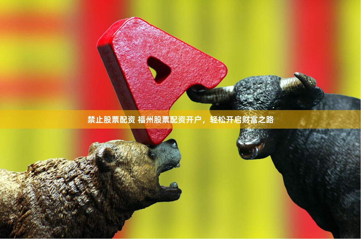 禁止股票配资 福州股票配资开户，轻松开启财富之路