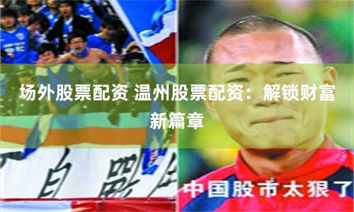 场外股票配资 温州股票配资：解锁财富新篇章