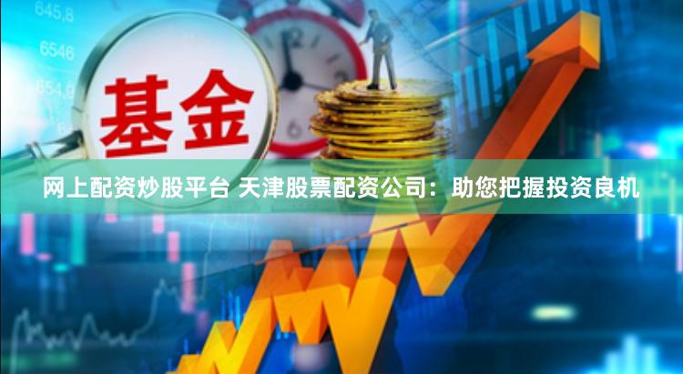 网上配资炒股平台 天津股票配资公司：助您把握投资良机