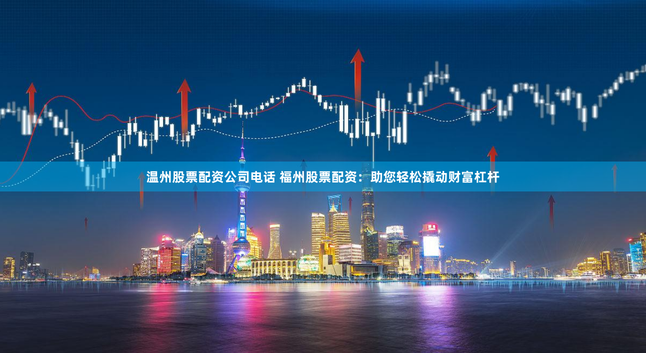 温州股票配资公司电话 福州股票配资：助您轻松撬动财富杠杆