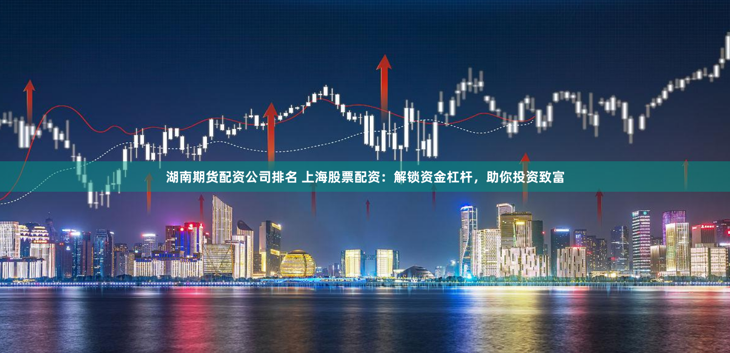 湖南期货配资公司排名 上海股票配资：解锁资金杠杆，助你投资致富