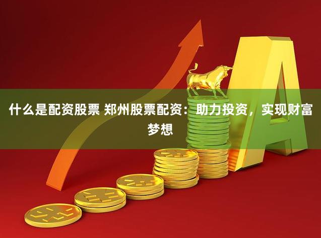 什么是配资股票 郑州股票配资：助力投资，实现财富梦想