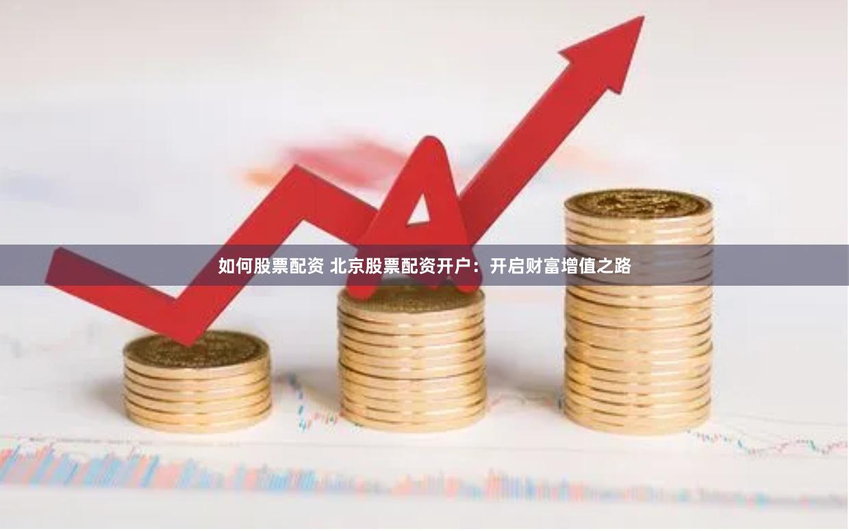 如何股票配资 北京股票配资开户：开启财富增值之路