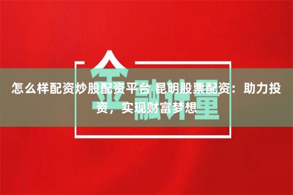 怎么样配资炒股配资平台 昆明股票配资：助力投资，实现财富梦想
