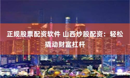 正规股票配资软件 山西炒股配资：轻松撬动财富杠杆