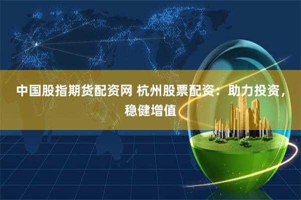 中国股指期货配资网 杭州股票配资：助力投资，稳健增值