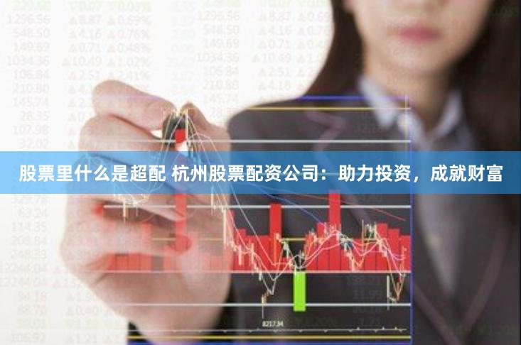 股票里什么是超配 杭州股票配资公司：助力投资，成就财富