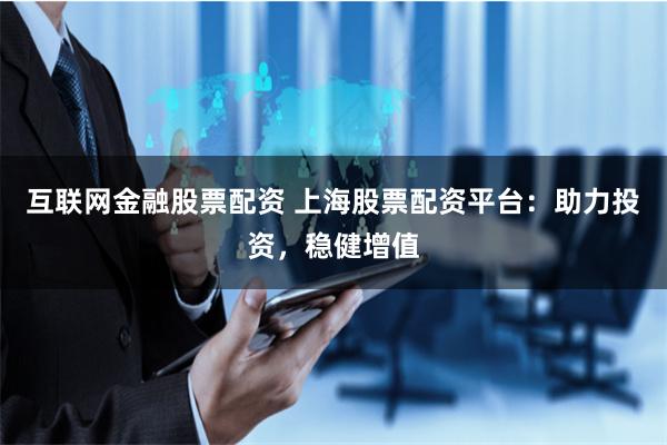 互联网金融股票配资 上海股票配资平台：助力投资，稳健增值