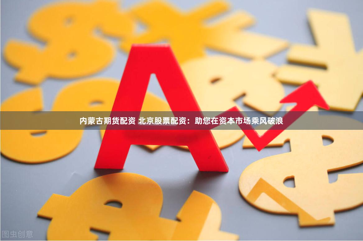 内蒙古期货配资 北京股票配资：助您在资本市场乘风破浪