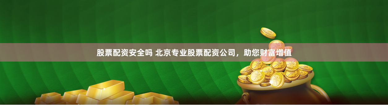 股票配资安全吗 北京专业股票配资公司，助您财富增值