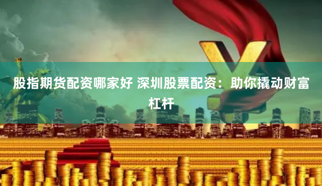 股指期货配资哪家好 深圳股票配资：助你撬动财富杠杆