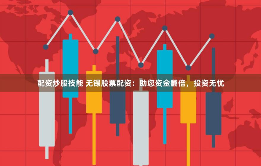 配资炒股技能 无锡股票配资：助您资金翻倍，投资无忧