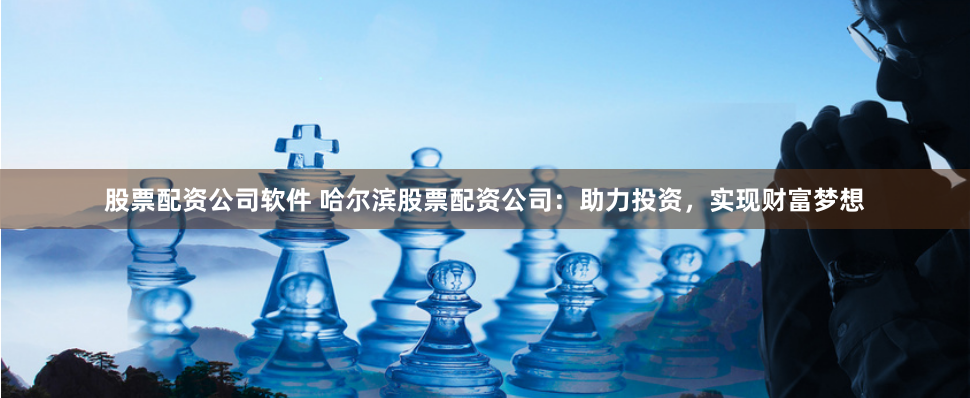 股票配资公司软件 哈尔滨股票配资公司：助力投资，实现财富梦想