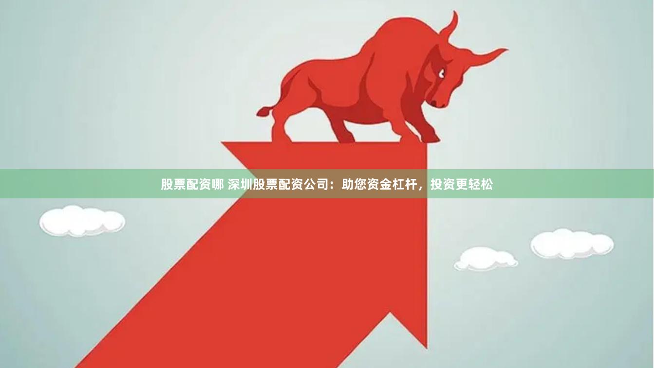 股票配资哪 深圳股票配资公司：助您资金杠杆，投资更轻松