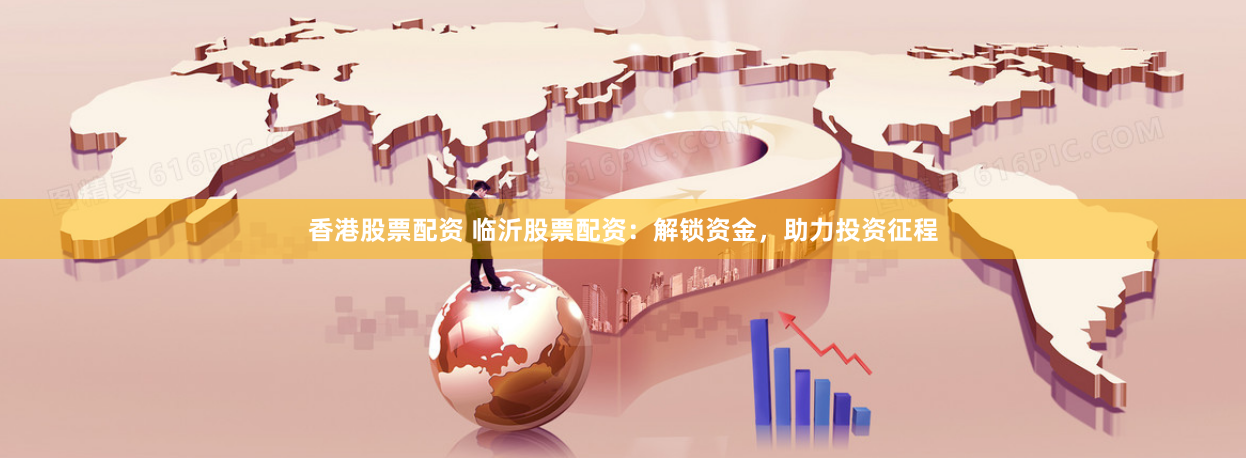 香港股票配资 临沂股票配资：解锁资金，助力投资征程