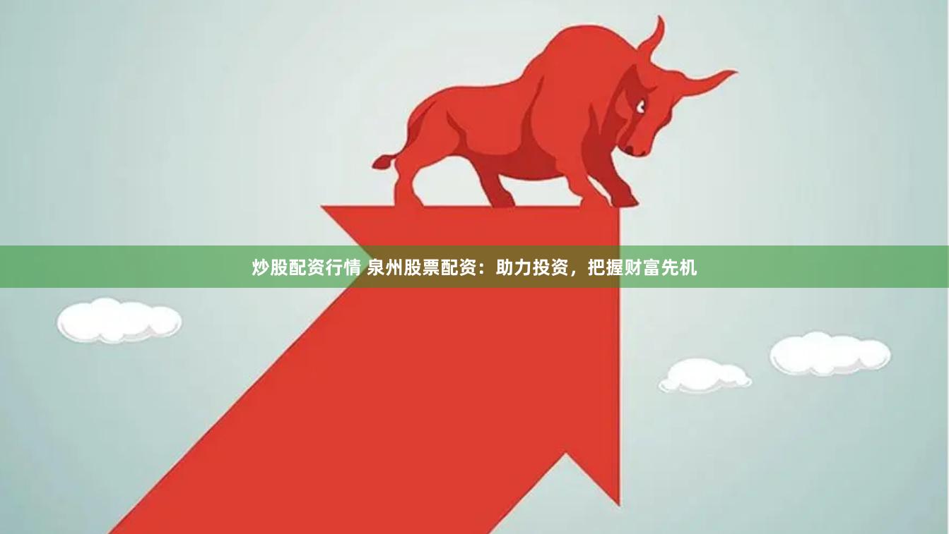 炒股配资行情 泉州股票配资：助力投资，把握财富先机