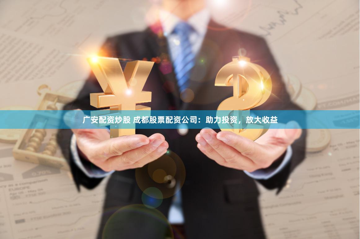 广安配资炒股 成都股票配资公司：助力投资，放大收益