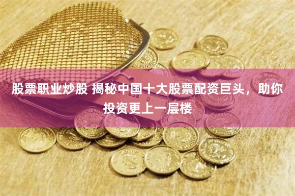 股票职业炒股 揭秘中国十大股票配资巨头，助你投资更上一层楼