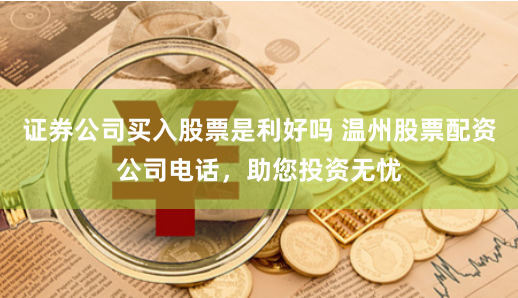 证券公司买入股票是利好吗 温州股票配资公司电话，助您投资无忧