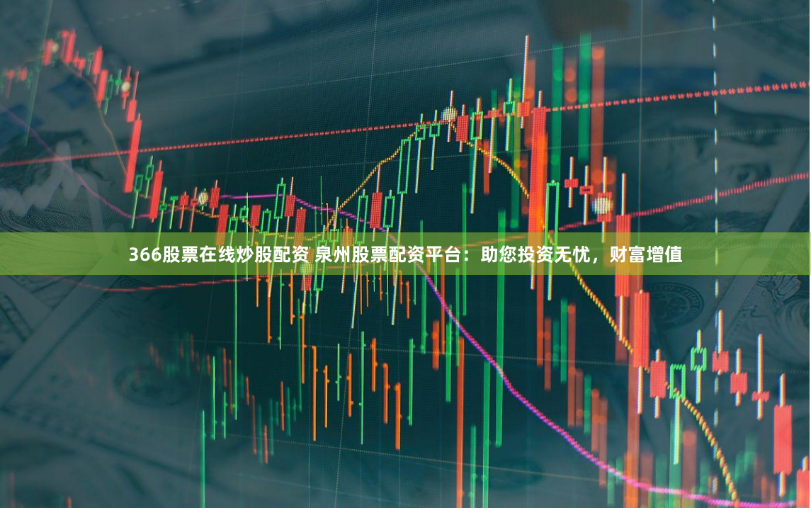 366股票在线炒股配资 泉州股票配资平台：助您投资无忧，财富增值