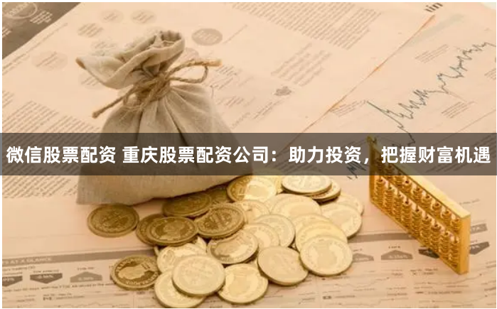 微信股票配资 重庆股票配资公司：助力投资，把握财富机遇
