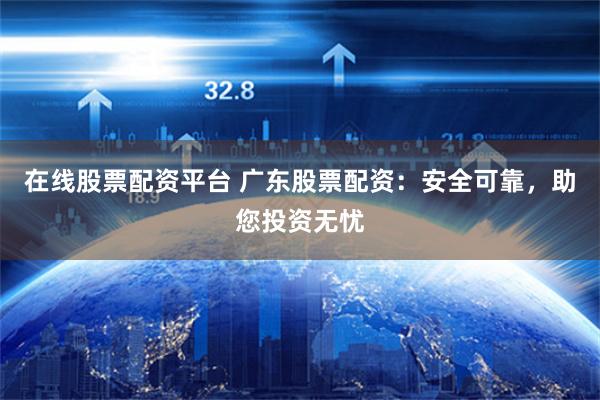 在线股票配资平台 广东股票配资：安全可靠，助您投资无忧