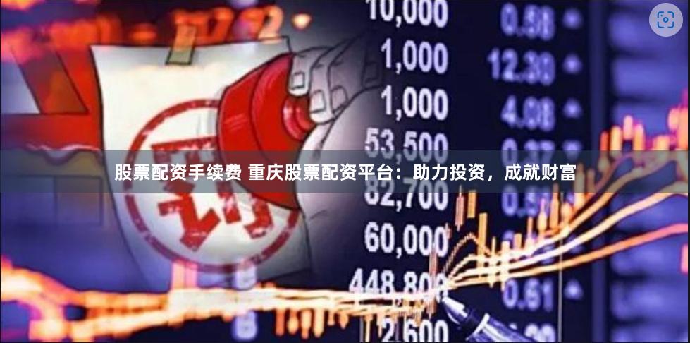 股票配资手续费 重庆股票配资平台：助力投资，成就财富