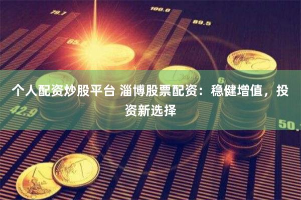 个人配资炒股平台 淄博股票配资：稳健增值，投资新选择