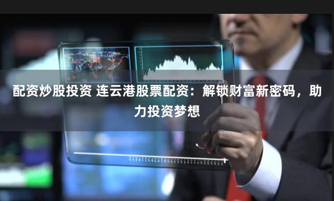 配资炒股投资 连云港股票配资：解锁财富新密码，助力投资梦想