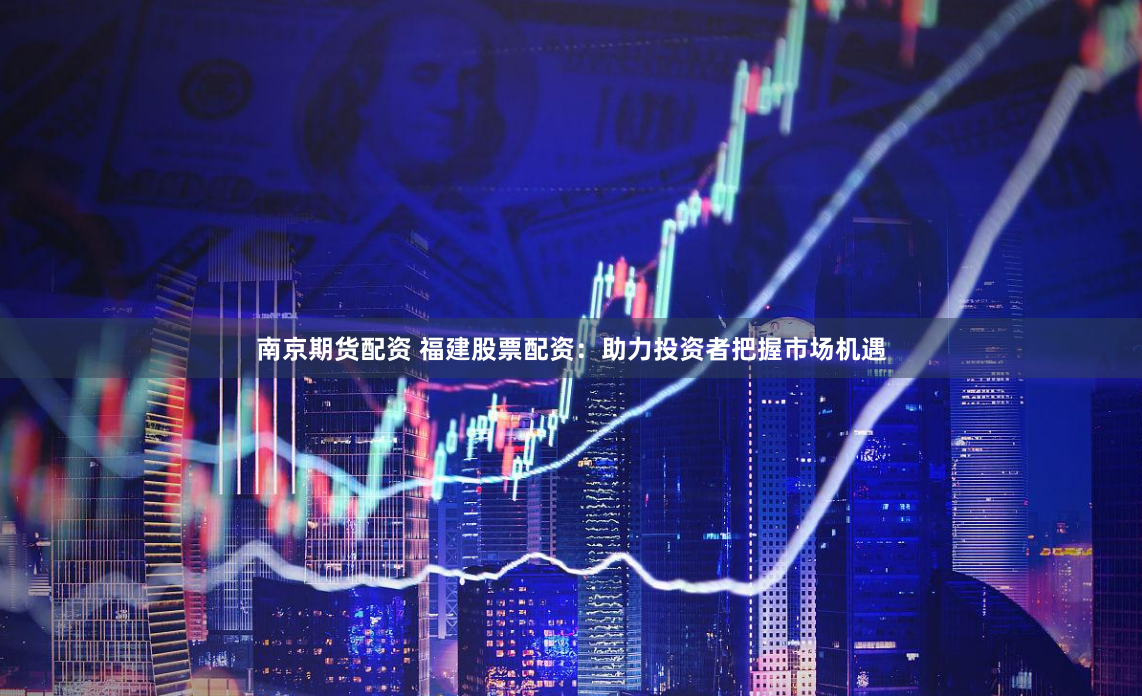 南京期货配资 福建股票配资：助力投资者把握市场机遇