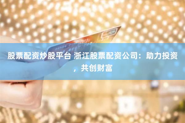 股票配资炒股平台 浙江股票配资公司：助力投资，共创财富