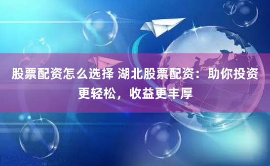 股票配资怎么选择 湖北股票配资：助你投资更轻松，收益更丰厚