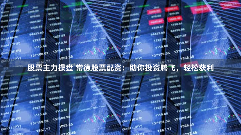 股票主力操盘 常德股票配资：助你投资腾飞，轻松获利