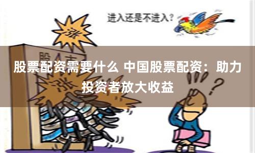 股票配资需要什么 中国股票配资：助力投资者放大收益