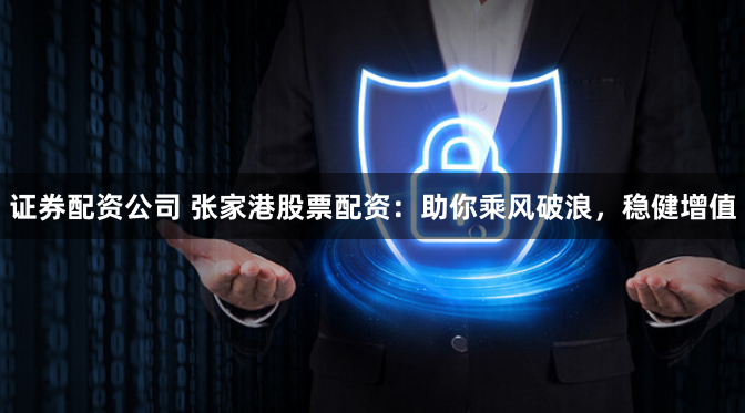 证券配资公司 张家港股票配资：助你乘风破浪，稳健增值
