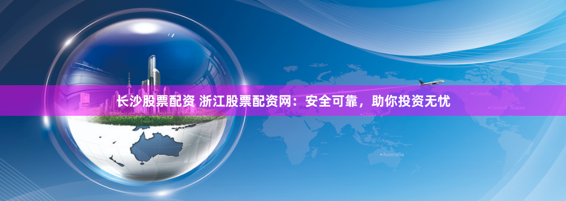 长沙股票配资 浙江股票配资网：安全可靠，助你投资无忧