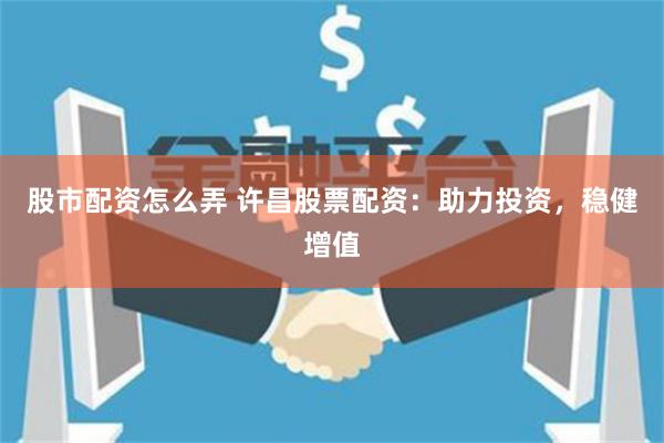 股市配资怎么弄 许昌股票配资：助力投资，稳健增值