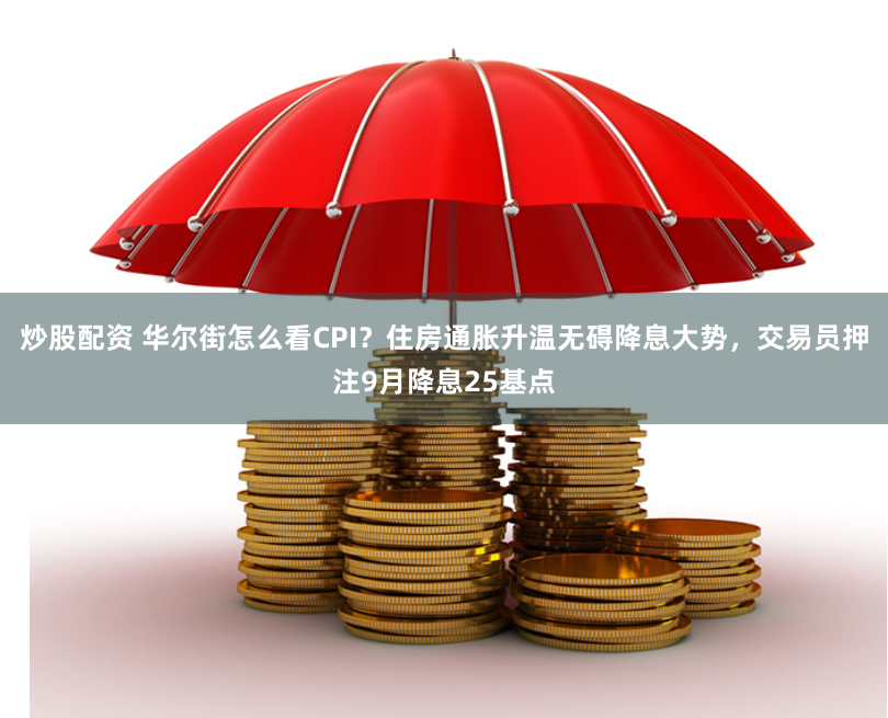 炒股配资 华尔街怎么看CPI？住房通胀升温无碍降息大势，交易员押注9月降息25基点