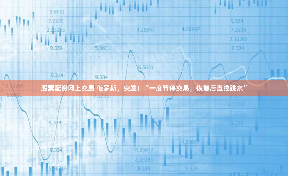 股票配资网上交易 俄罗斯，突发！“一度暂停交易，恢复后直线跳水”